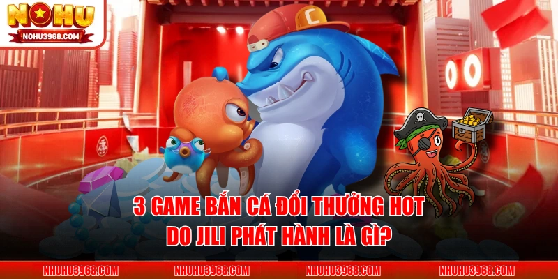 3 Game Bắn Cá Đổi Thưởng Hot Do JILI Phát Hành Là Gì?