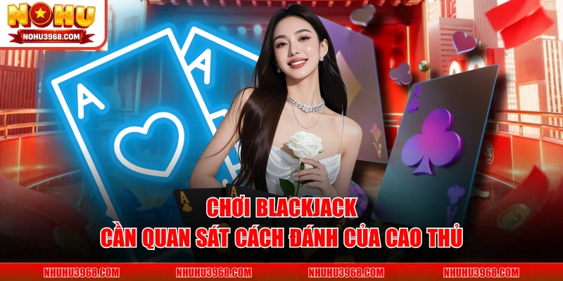 Chơi blackjack cần quan sát cách đánh của cao thủ