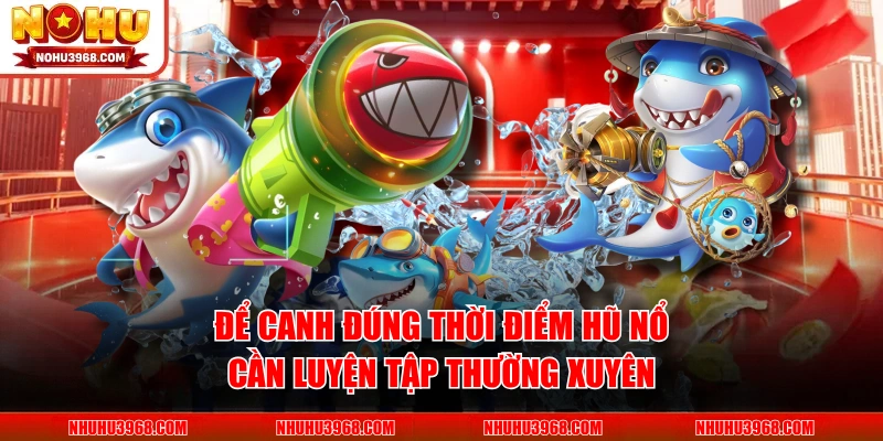 Để canh đúng thời điểm hũ nổ cần luyện tập thường xuyên